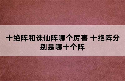 十绝阵和诛仙阵哪个厉害 十绝阵分别是哪十个阵